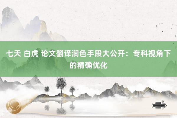 七天 白虎 论文翻译润色手段大公开：专科视角下的精确优化