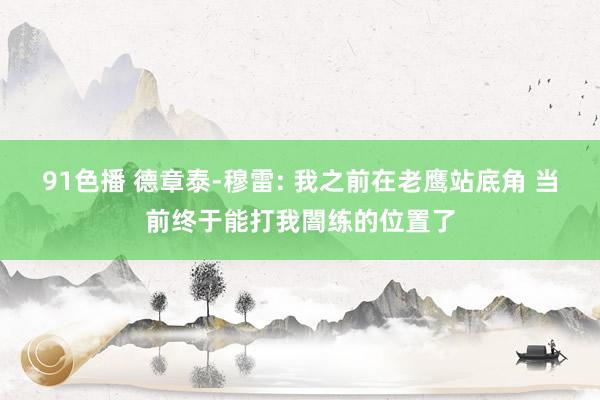 91色播 德章泰-穆雷: 我之前在老鹰站底角 当前终于能打我闇练的位置了