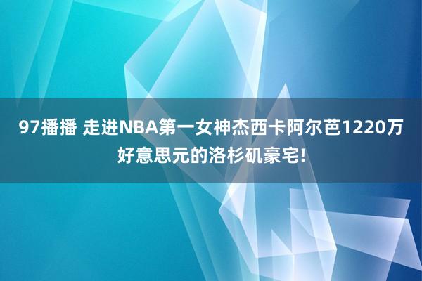 97播播 走进NBA第一女神杰西卡阿尔芭1220万好意思元的洛杉矶豪宅!