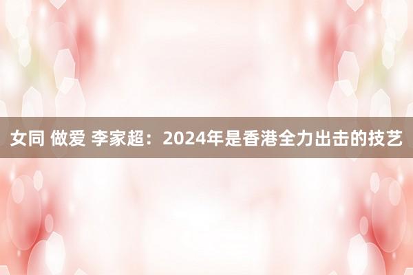 女同 做爱 李家超：2024年是香港全力出击的技艺