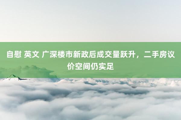 自慰 英文 广深楼市新政后成交量跃升，二手房议价空间仍实足