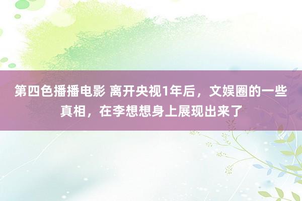 第四色播播电影 离开央视1年后，文娱圈的一些真相，在李想想身上展现出来了