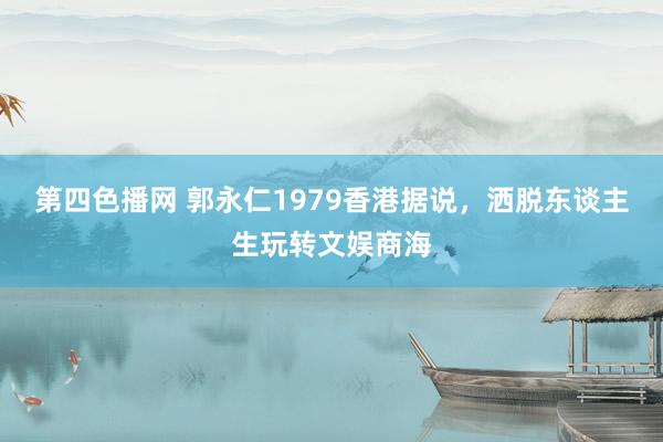 第四色播网 郭永仁1979香港据说，洒脱东谈主生玩转文娱商海