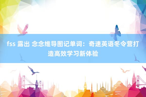 fss 露出 念念维导图记单词：奇速英语冬令营打造高效学习新体验