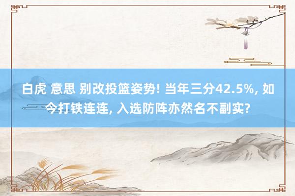 白虎 意思 别改投篮姿势! 当年三分42.5%， 如今打铁连连， 入选防阵亦然名不副实?