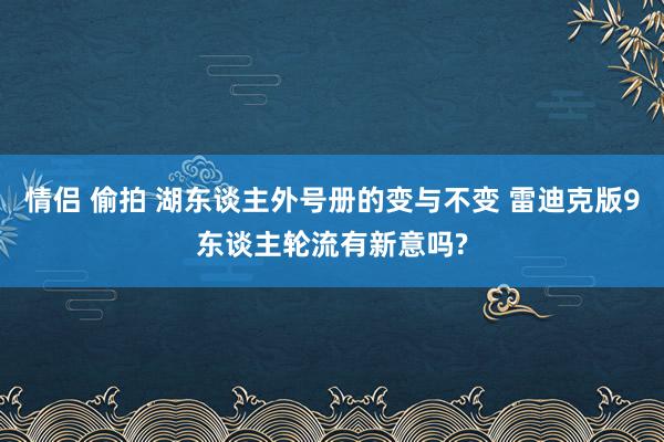 情侣 偷拍 湖东谈主外号册的变与不变 雷迪克版9东谈主轮流有新意吗?