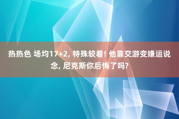 热热色 场均17+2， 特殊较着! 他靠交游变嫌运说念， 尼克斯你后悔了吗?