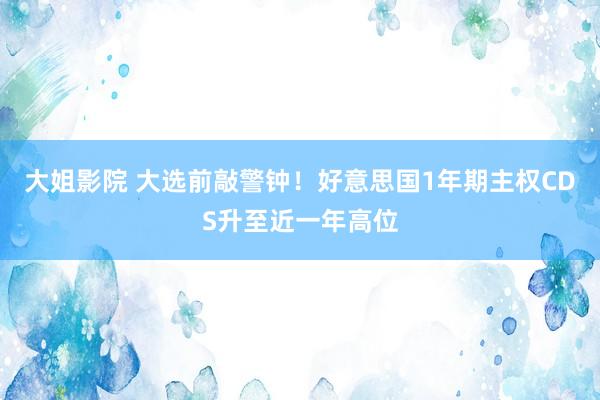 大姐影院 大选前敲警钟！好意思国1年期主权CDS升至近一年高位