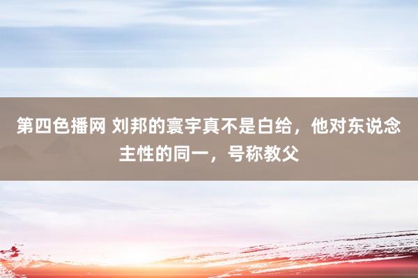 第四色播网 刘邦的寰宇真不是白给，他对东说念主性的同一，号称教父