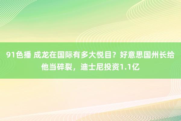 91色播 成龙在国际有多大悦目？好意思国州长给他当碎裂，迪士尼投资1.1亿