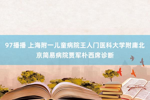 97播播 上海附一儿童病院王人门医科大学附庸北京简易病院贾军朴西席诊断