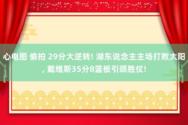 心电图 偷拍 29分大逆转! 湖东说念主主场打败太阳， 戴维斯35分8篮板引颈胜仗!