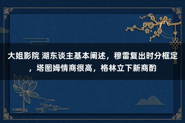 大姐影院 湖东谈主基本阐述，穆雷复出时分框定，塔图姆情商很高，格林立下新商酌