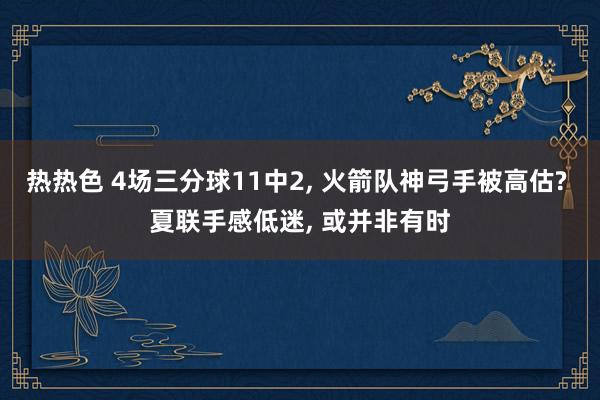 热热色 4场三分球11中2， 火箭队神弓手被高估? 夏联手感低迷， 或并非有时