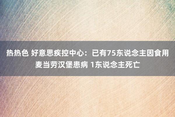 热热色 好意思疾控中心：已有75东说念主因食用麦当劳汉堡患病 1东说念主死亡