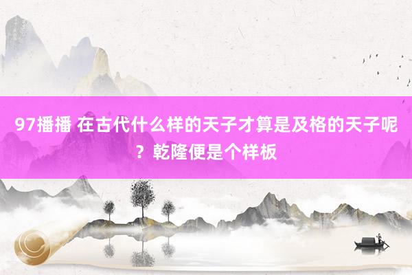 97播播 在古代什么样的天子才算是及格的天子呢？乾隆便是个样板