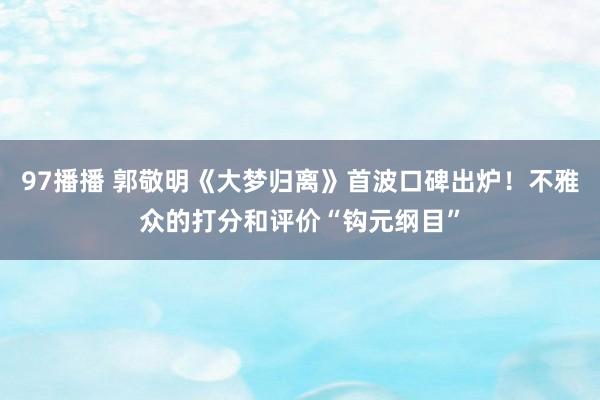 97播播 郭敬明《大梦归离》首波口碑出炉！不雅众的打分和评价“钩元纲目”