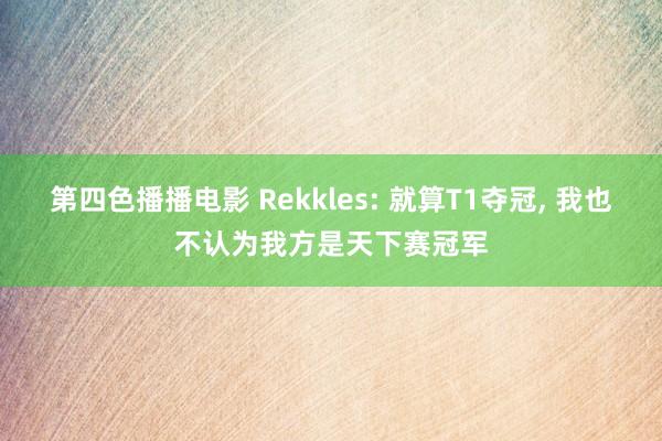 第四色播播电影 Rekkles: 就算T1夺冠， 我也不认为我方是天下赛冠军