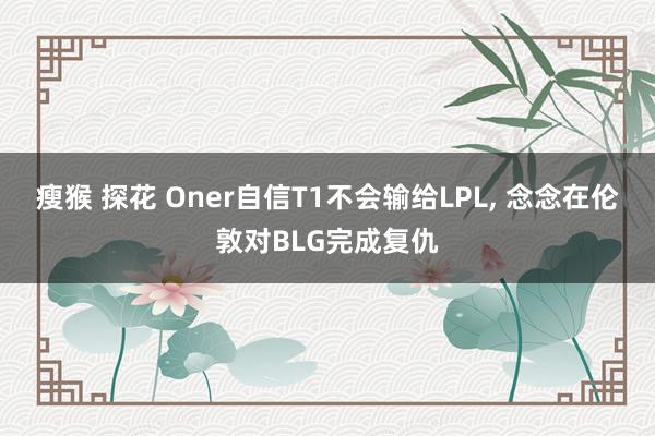 瘦猴 探花 Oner自信T1不会输给LPL， 念念在伦敦对BLG完成复仇