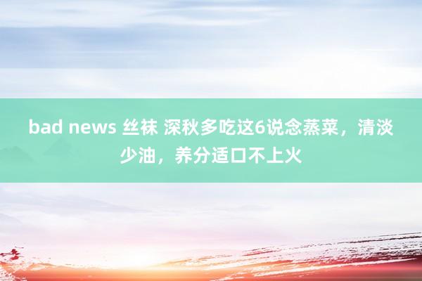 bad news 丝袜 深秋多吃这6说念蒸菜，清淡少油，养分适口不上火