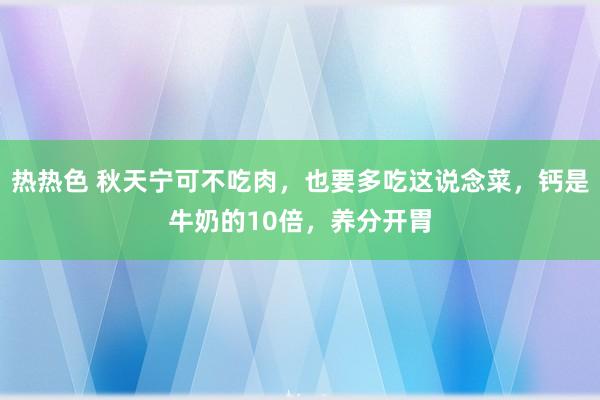 热热色 秋天宁可不吃肉，也要多吃这说念菜，钙是牛奶的10倍，养分开胃