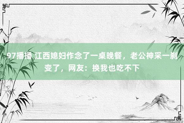 97播播 江西媳妇作念了一桌晚餐，老公神采一刹变了，网友：换我也吃不下