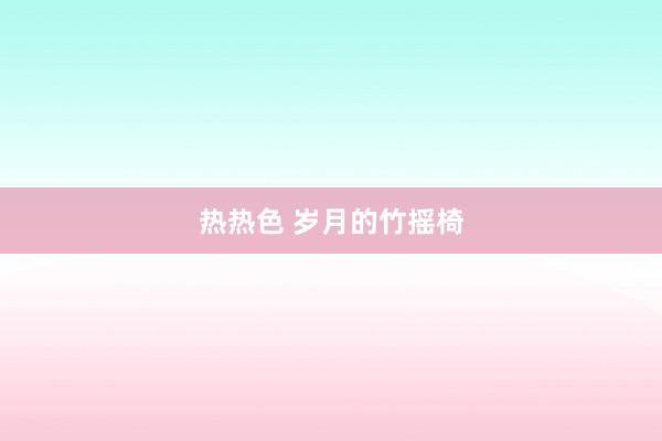 热热色 岁月的竹摇椅