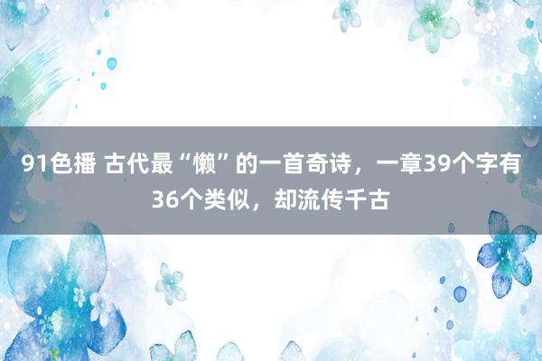 91色播 古代最“懒”的一首奇诗，一章39个字有36个类似，却流传千古