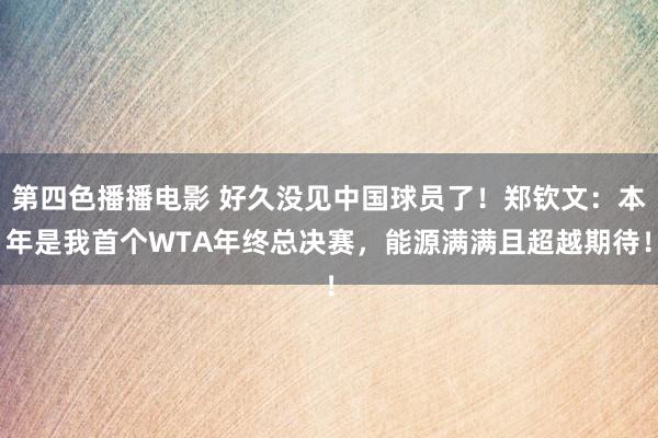 第四色播播电影 好久没见中国球员了！郑钦文：本年是我首个WTA年终总决赛，能源满满且超越期待！