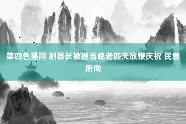 第四色播网 副县长被握当晚老匹夫放鞭庆祝 民意所向