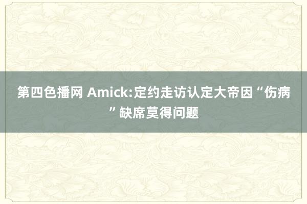 第四色播网 Amick:定约走访认定大帝因“伤病”缺席莫得问题