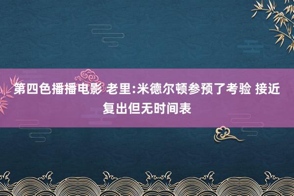 第四色播播电影 老里:米德尔顿参预了考验 接近复出但无时间表