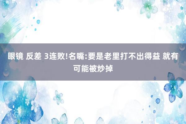 眼镜 反差 3连败!名嘴:要是老里打不出得益 就有可能被炒掉