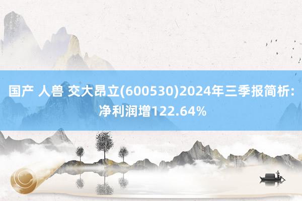 国产 人兽 交大昂立(600530)2024年三季报简析: 净利润增122.64%