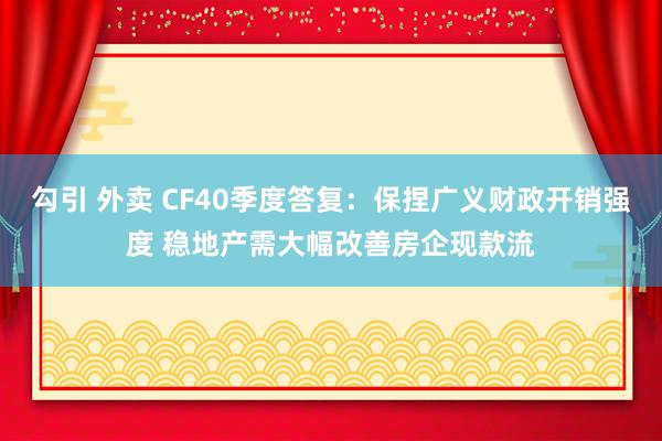 勾引 外卖 CF40季度答复：保捏广义财政开销强度 稳地产需大幅改善房企现款流