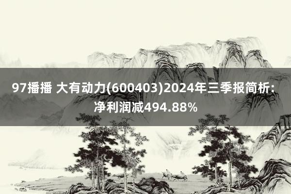 97播播 大有动力(600403)2024年三季报简析: 净利润减494.88%