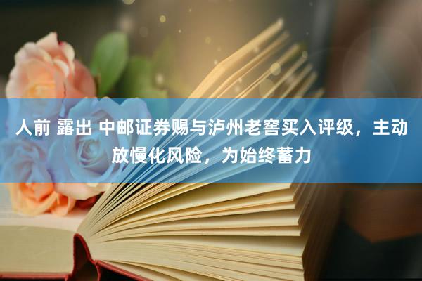 人前 露出 中邮证券赐与泸州老窖买入评级，主动放慢化风险，为始终蓄力