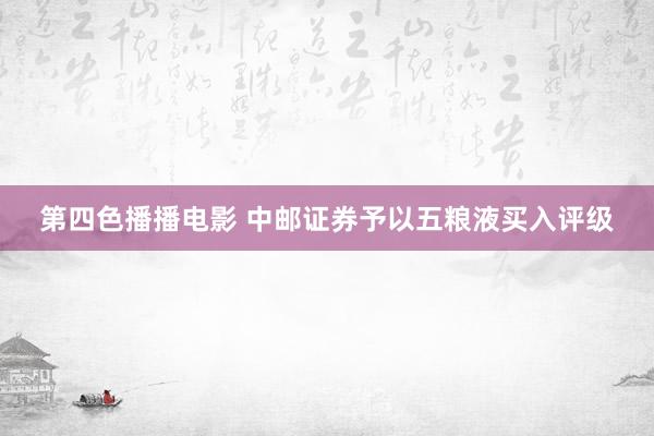 第四色播播电影 中邮证券予以五粮液买入评级