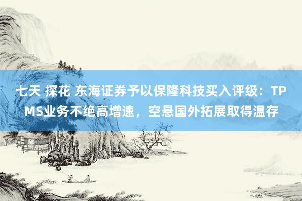 七天 探花 东海证券予以保隆科技买入评级：TPMS业务不绝高增速，空悬国外拓展取得温存