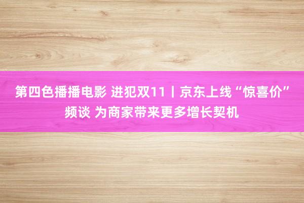 第四色播播电影 进犯双11丨京东上线“惊喜价”频谈 为商家带来更多增长契机