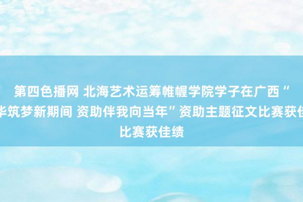 第四色播网 北海艺术运筹帷幄学院学子在广西“芳华筑梦新期间 资助伴我向当年”资助主题征文比赛获佳绩