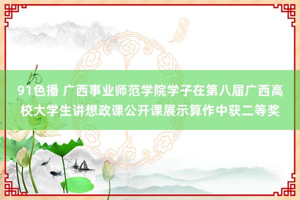 91色播 广西事业师范学院学子在第八届广西高校大学生讲想政课公开课展示算作中获二等奖