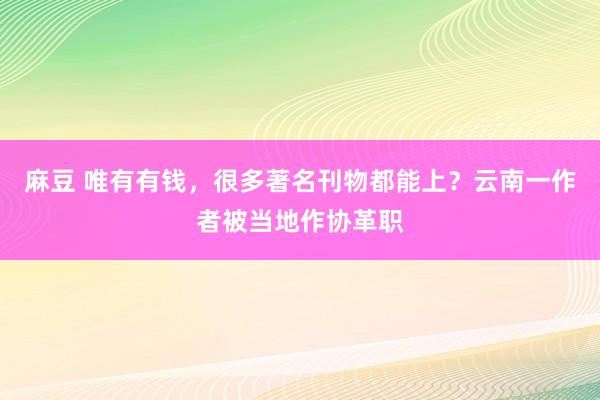 麻豆 唯有有钱，很多著名刊物都能上？云南一作者被当地作协革职