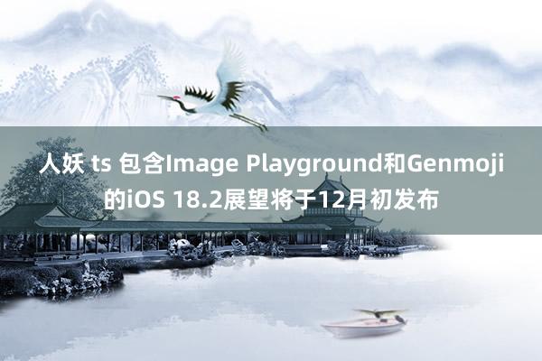 人妖 ts 包含Image Playground和Genmoji的iOS 18.2展望将于12月初发布