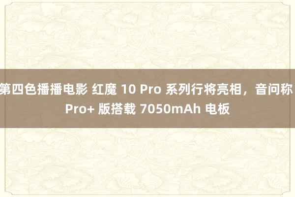 第四色播播电影 红魔 10 Pro 系列行将亮相，音问称 Pro+ 版搭载 7050mAh 电板