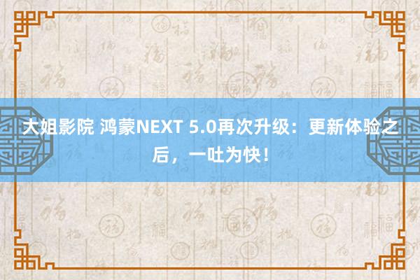 大姐影院 鸿蒙NEXT 5.0再次升级：更新体验之后，一吐为快！