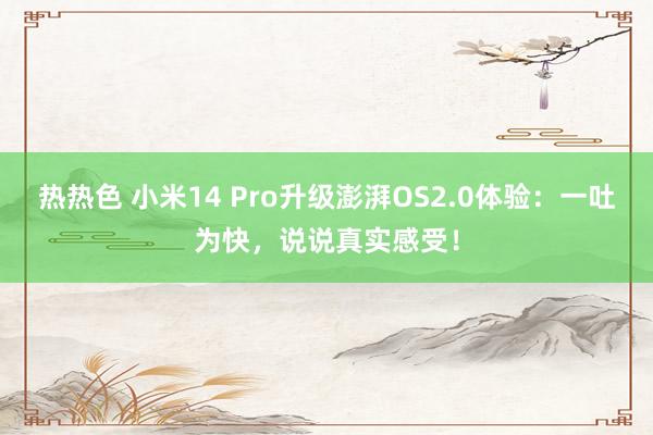 热热色 小米14 Pro升级澎湃OS2.0体验：一吐为快，说说真实感受！