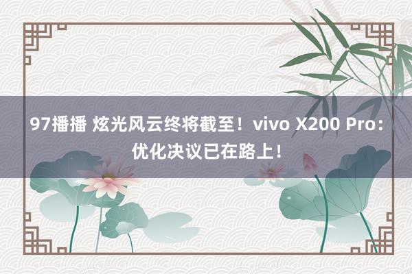 97播播 炫光风云终将截至！vivo X200 Pro：优化决议已在路上！