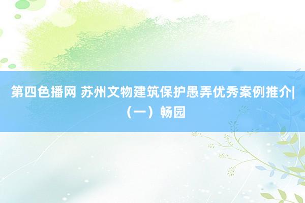 第四色播网 苏州文物建筑保护愚弄优秀案例推介|（一）畅园