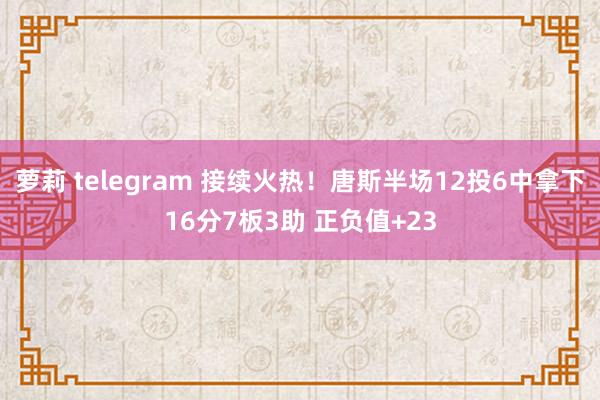 萝莉 telegram 接续火热！唐斯半场12投6中拿下16分7板3助 正负值+23